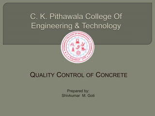 QUALITY CONTROL OF CONCRETE
Prepared by:
Shivkumar M. Goti
 