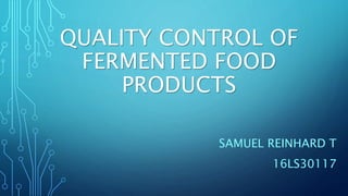 QUALITY CONTROL OF
FERMENTED FOOD
PRODUCTS
SAMUEL REINHARD T
16LS30117
 
