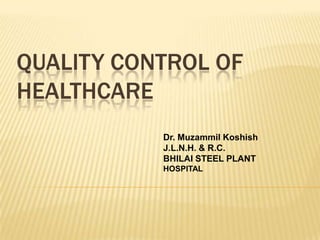QUALITY CONTROL OF
HEALTHCARE
           Dr. Muzammil Koshish
           J.L.N.H. & R.C.
           BHILAI STEEL PLANT
           HOSPITAL
 