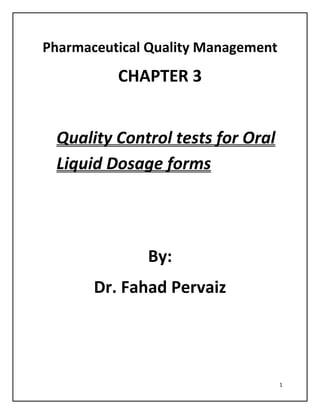 1
Pharmaceutical Quality Management
CHAPTER 3
Quality Control tests for Oral
Liquid Dosage forms
By:
Dr. Fahad Pervaiz
 