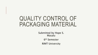 QUALITY CONTROL OF
PACKAGING MATERIAL
Submitted by Hope S.
Masalu
6th Semester
RIMT University
 