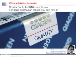 Sample to Insight
1
Dr. Pierre-Henri Ferdinand
Global Product Management
Pierre-henri.ferdinand@qiagen.com
Quality Control of RNA samples —
For gene-expression results you can rely on
Webinar will start in a few minutes
Quality Control of RNA samples
 