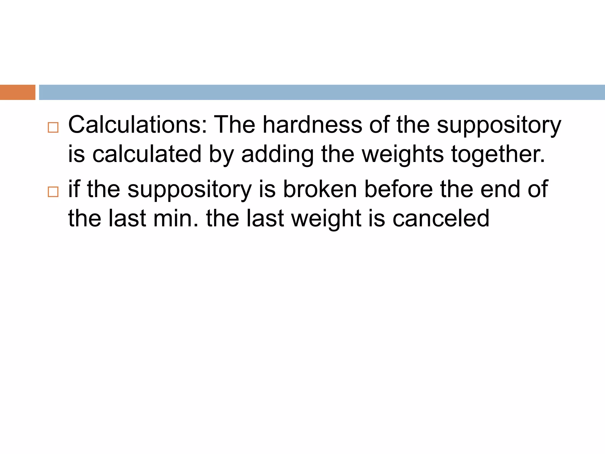  Calculations: The hardness of the suppository
is calculated by adding the weights together.
 if the suppository is broken before the end of
the last min. the last weight is canceled
 