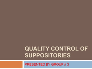 QUALITY CONTROL OF
SUPPOSITORIES
PRESENTED BY GROUP # 3
 