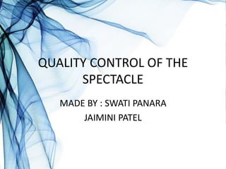 QUALITY CONTROL OF THE
SPECTACLE
MADE BY : SWATI PANARA
JAIMINI PATEL
 