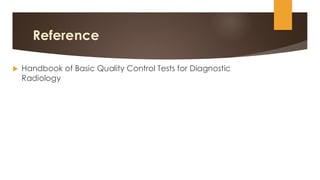 Reference
 Handbook of Basic Quality Control Tests for Diagnostic
Radiology
 