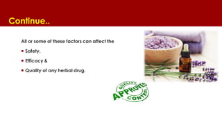 Continue..
All or some of these factors can affect the
 Safety,
 Efficacy &
 Quality of any herbal drug.
 