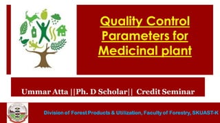 Division of Forest Products & Utilization, Faculty of Forestry, SKUAST-K
Quality Control
Parameters for
Medicinal plant
Ummar Atta ||Ph. D Scholar|| Credit Seminar
 