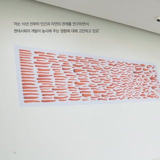 “저는 10년 전부터 인간과 자연의 관계를 연구하면서,
현대사회의 개발이 농사에 주는 영향에 대해 고민하고 있죠”
14
 