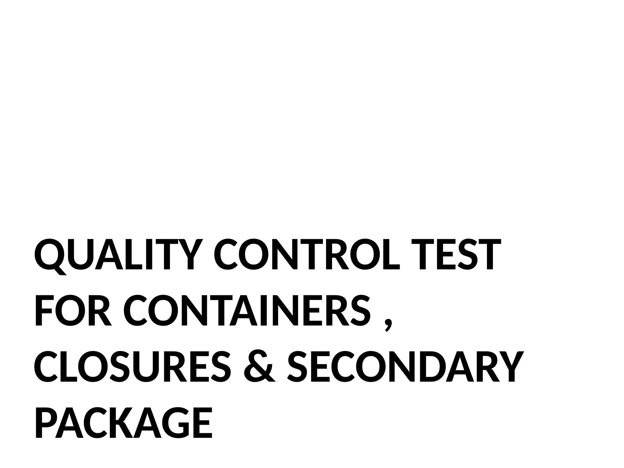 QUALITY CONTROL TEST
FOR CONTAINERS ,
CLOSURES & SECONDARY
PACKAGE