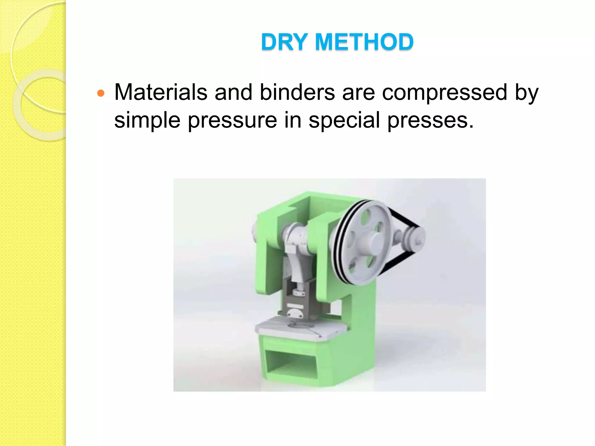 DRY METHOD
 Materials and binders are compressed by
simple pressure in special presses.
 