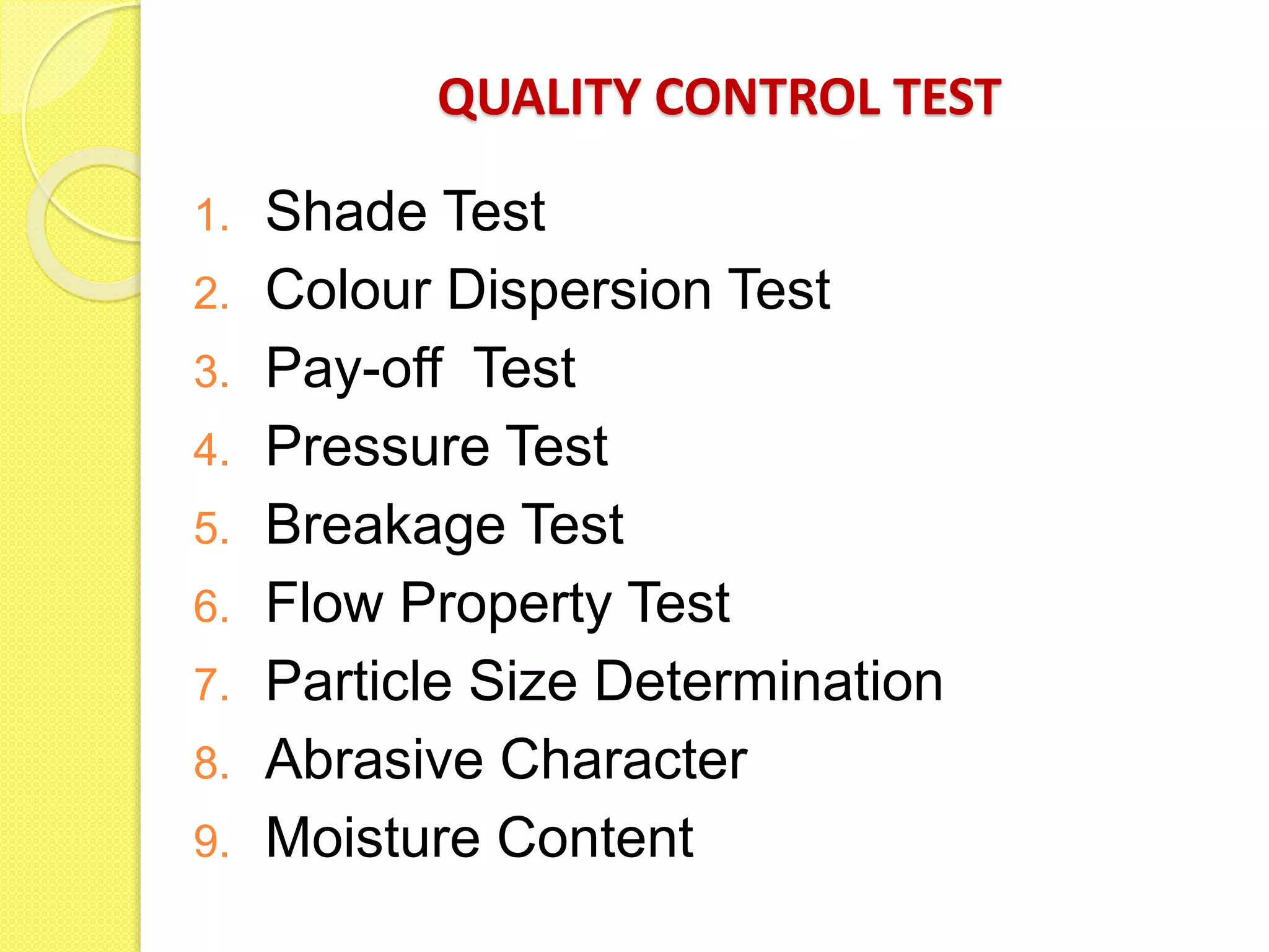 QUALITY CONTROL TEST
1. Shade Test
2. Colour Dispersion Test
3. Pay-off Test
4. Pressure Test
5. Breakage Test
6. Flow Property Test
7. Particle Size Determination
8. Abrasive Character
9. Moisture Content
 