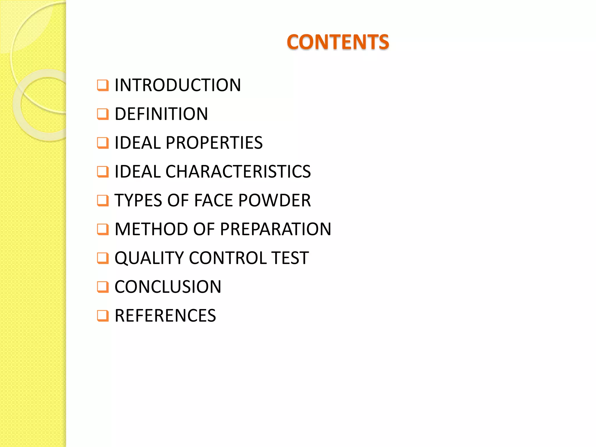 CONTENTS
 INTRODUCTION
 DEFINITION
 IDEAL PROPERTIES
 IDEAL CHARACTERISTICS
 TYPES OF FACE POWDER
 METHOD OF PREPARATION
 QUALITY CONTROL TEST
 CONCLUSION
 REFERENCES
 