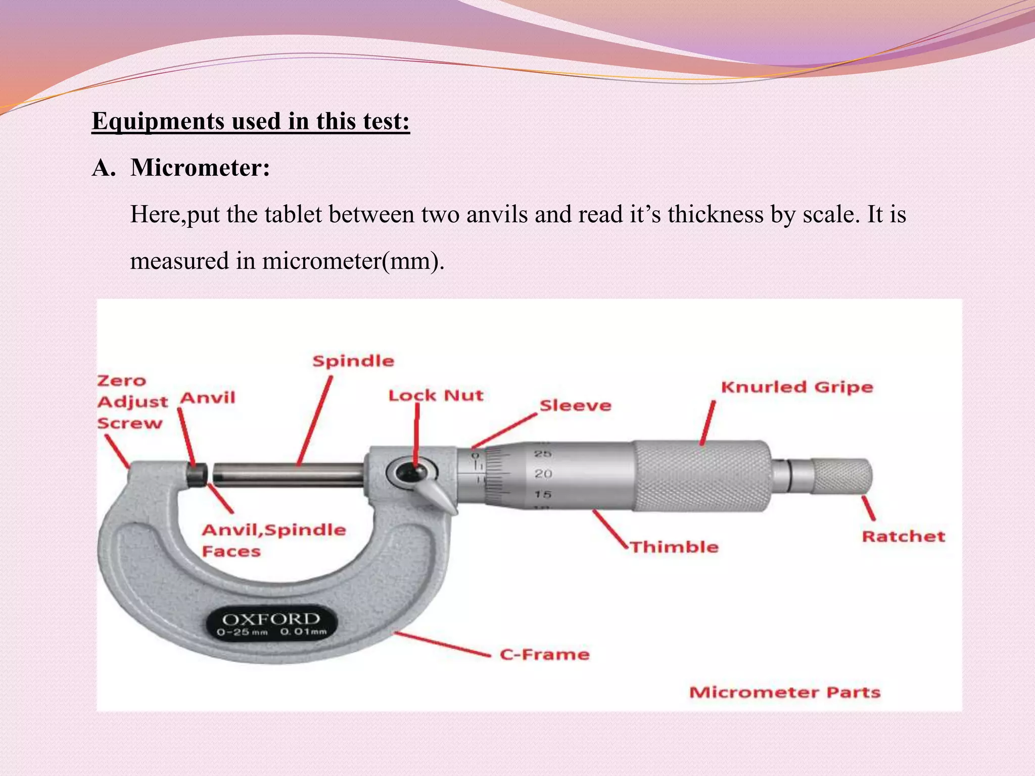 Equipments used in this test:
A. Micrometer:
Here,put the tablet between two anvils and read it’s thickness by scale. It is
measured in micrometer(mm).
 