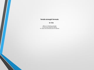 Tensile strength formula:
S= F/A
Where, S= Breaking strength
F=Force that caused the failure
A= Least cross sectional area of material
 