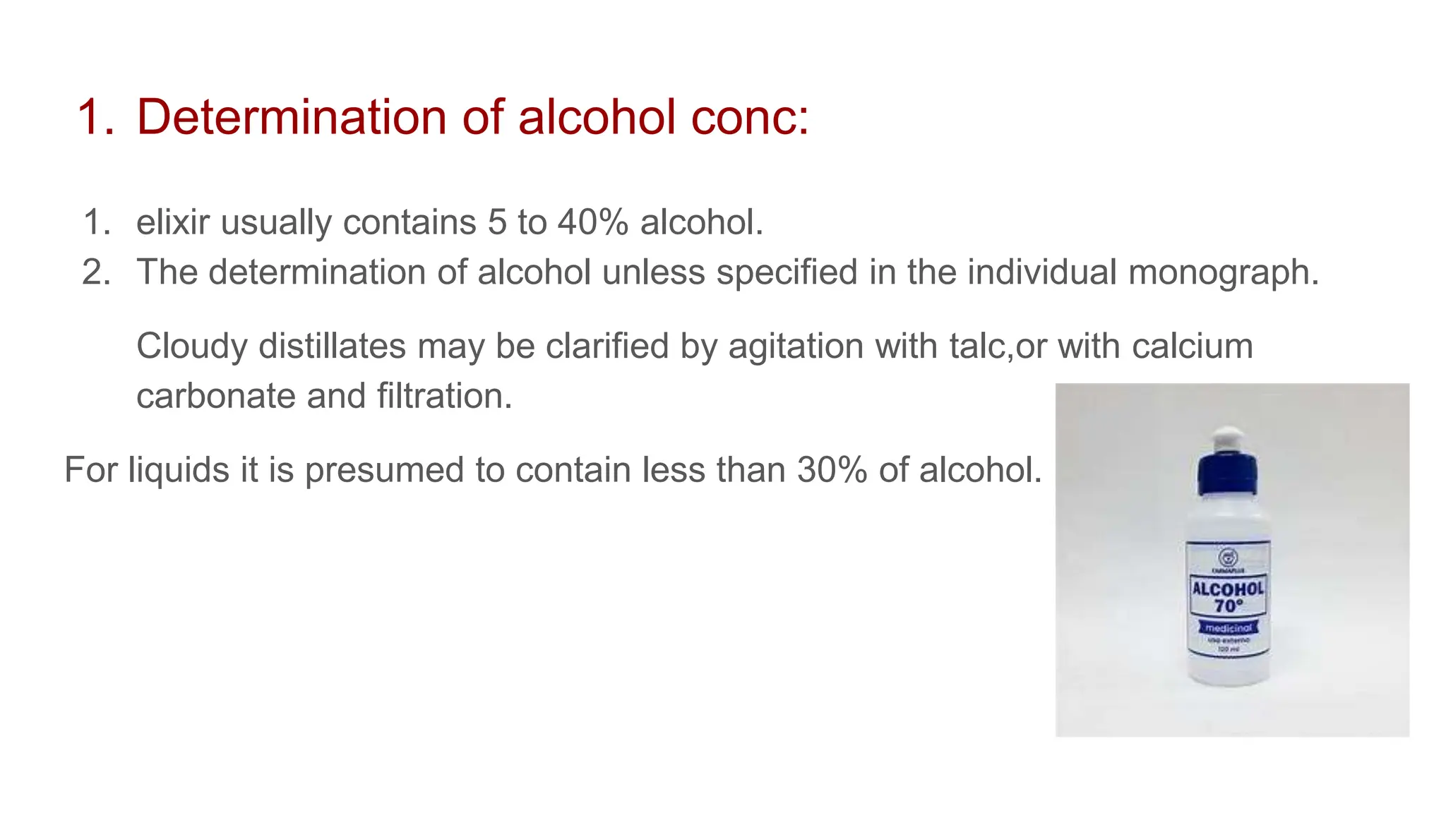 1. Determination of alcohol conc:
1. elixir usually contains 5 to 40% alcohol.
2. The determination of alcohol unless specified in the individual monograph.
Cloudy distillates may be clarified by agitation with talc,or with calcium
carbonate and filtration.
For liquids it is presumed to contain less than 30% of alcohol.
 