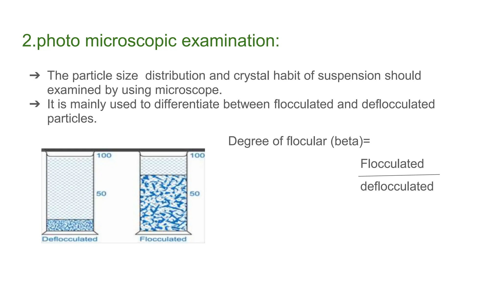 2.photo microscopic examination:
➔ The particle size distribution and crystal habit of suspension should
examined by using microscope.
➔ It is mainly used to differentiate between flocculated and deflocculated
particles.
Degree of flocular (beta)=
Flocculated
deflocculated
 
