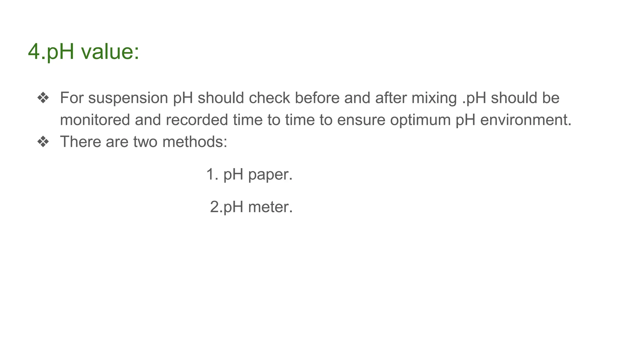 4.pH value:
❖ For suspension pH should check before and after mixing .pH should be
monitored and recorded time to time to ensure optimum pH environment.
❖ There are two methods:
1. pH paper.
2.pH meter.
 