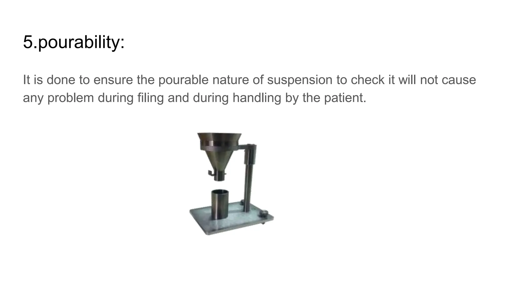 5.pourability:
It is done to ensure the pourable nature of suspension to check it will not cause
any problem during filing and during handling by the patient.
 