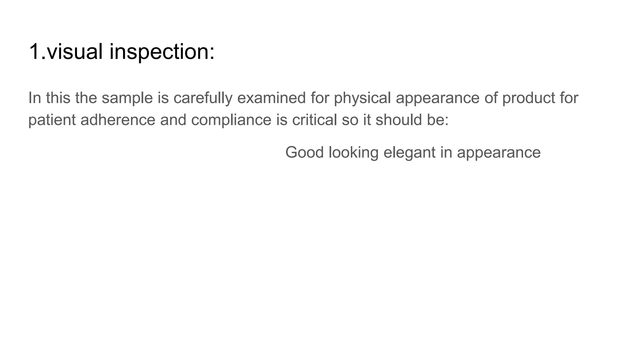 1.visual inspection:
In this the sample is carefully examined for physical appearance of product for
patient adherence and compliance is critical so it should be:
Good looking elegant in appearance
 