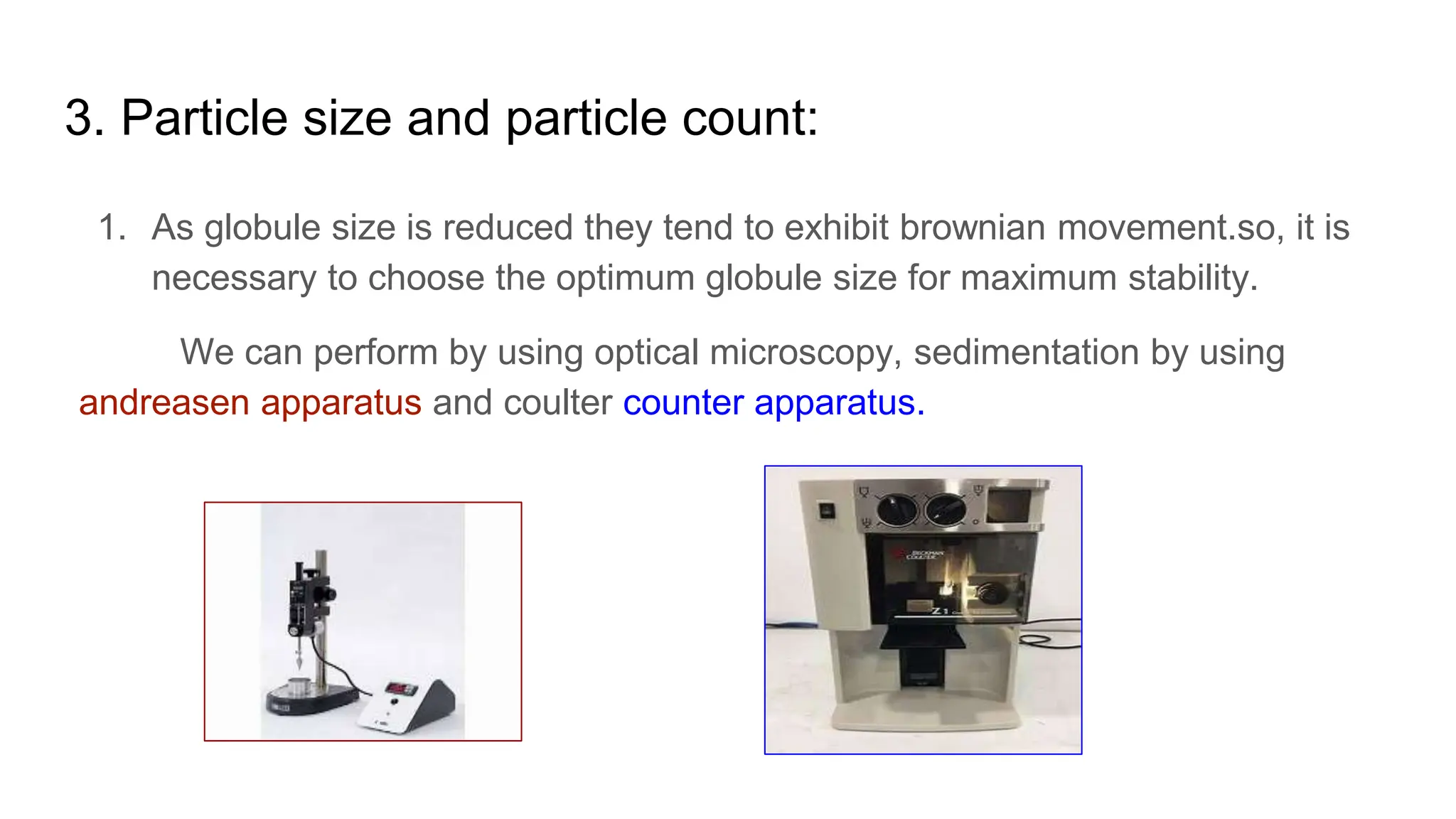 3. Particle size and particle count:
1. As globule size is reduced they tend to exhibit brownian movement.so, it is
necessary to choose the optimum globule size for maximum stability.
We can perform by using optical microscopy, sedimentation by using
andreasen apparatus and coulter counter apparatus.
 
