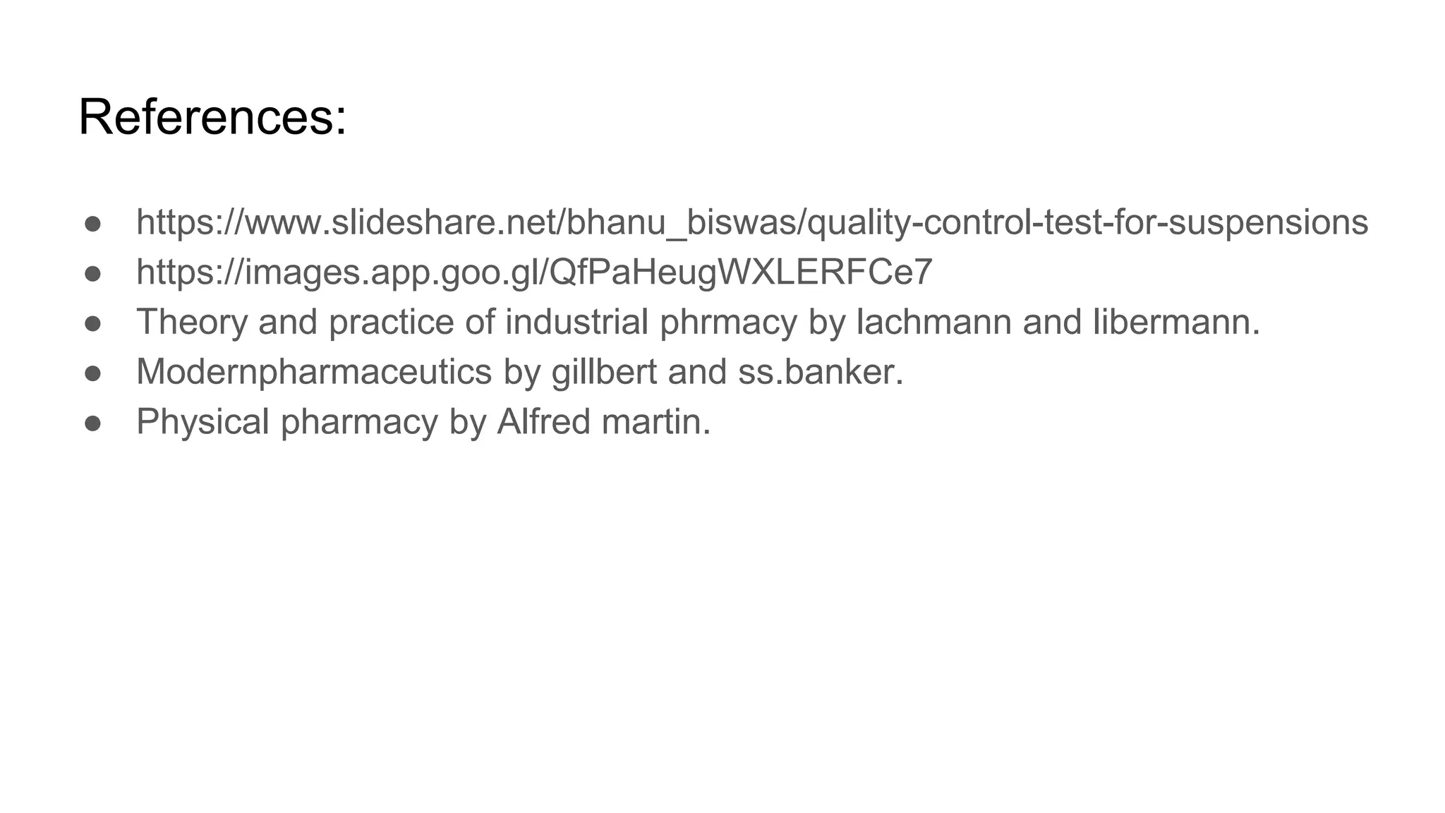 References:
● https://www.slideshare.net/bhanu_biswas/quality-control-test-for-suspensions
● https://images.app.goo.gl/QfPaHeugWXLERFCe7
● Theory and practice of industrial phrmacy by lachmann and libermann.
● Modernpharmaceutics by gillbert and ss.banker.
● Physical pharmacy by Alfred martin.
 