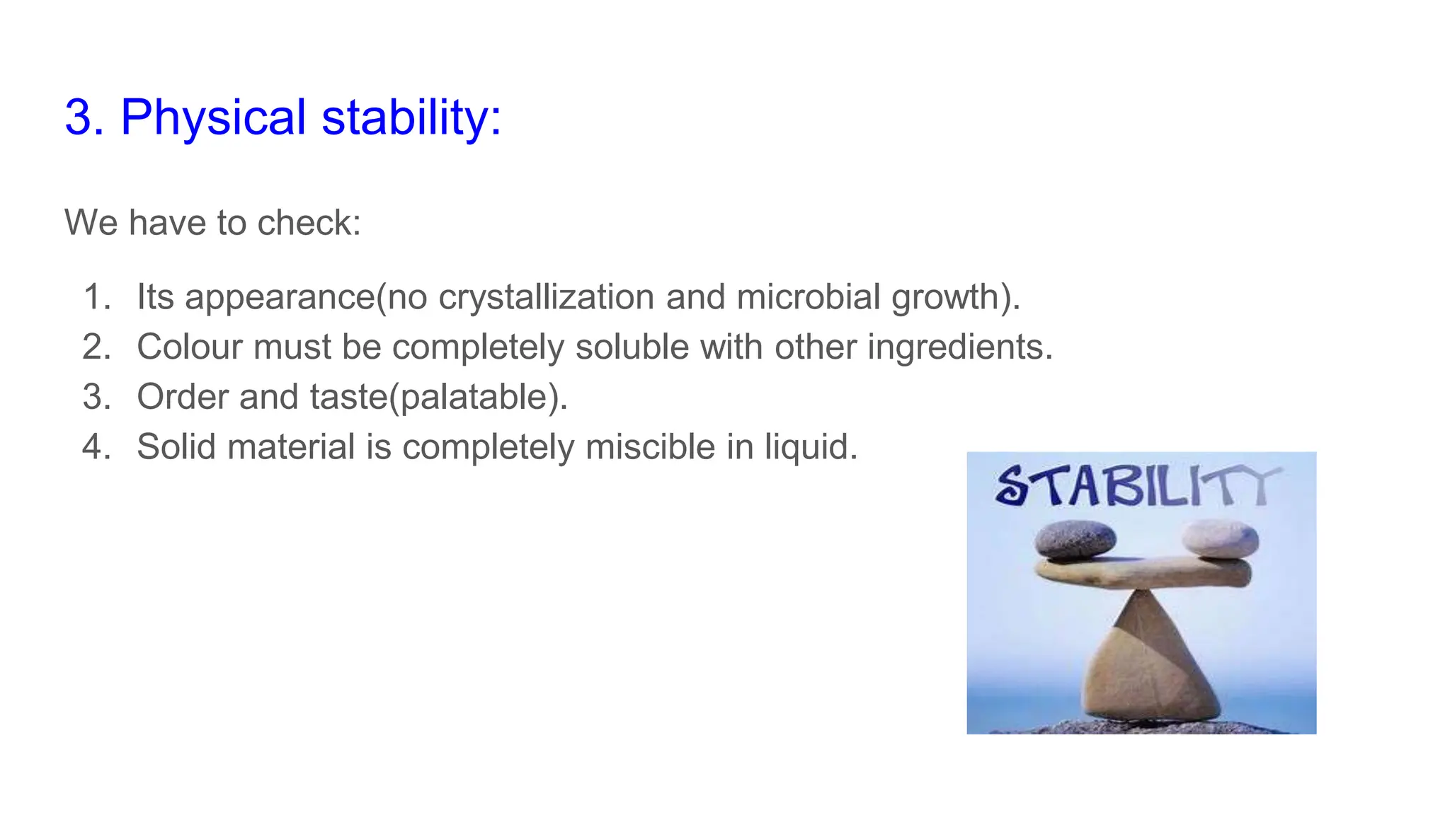 3. Physical stability:
We have to check:
1. Its appearance(no crystallization and microbial growth).
2. Colour must be completely soluble with other ingredients.
3. Order and taste(palatable).
4. Solid material is completely miscible in liquid.
 
