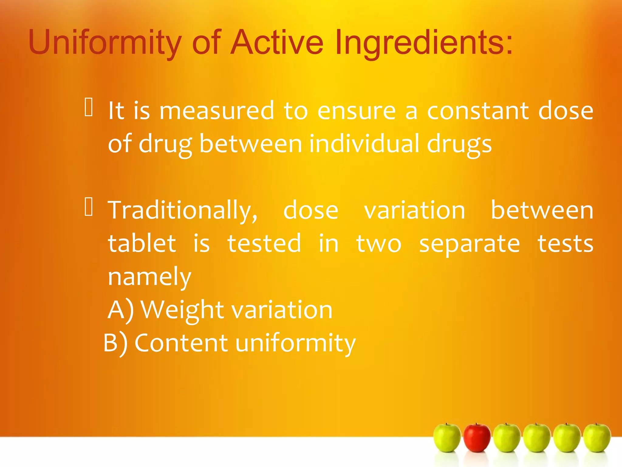 Uniformity of Active Ingredients:
    It is measured to ensure a constant dose
     of drug between individual drugs

    Traditionally, dose variation between
     tablet is tested in two separate tests
     namely
     A) Weight variation
     B) Content uniformity
 