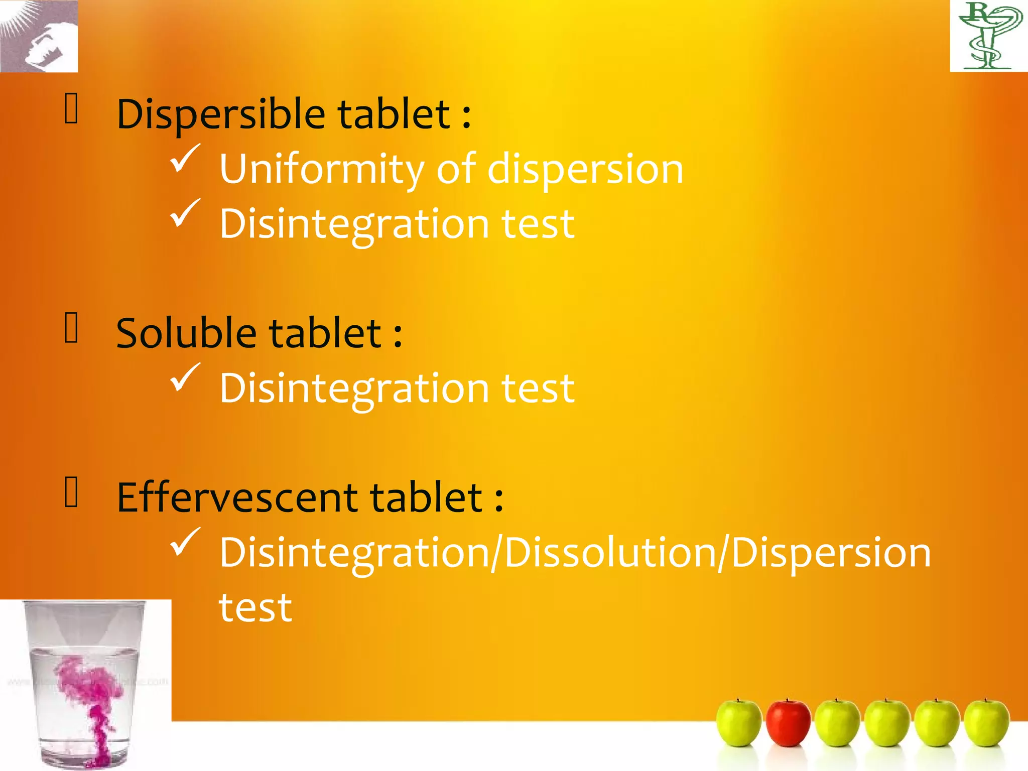  Dispersible tablet :
      Uniformity of dispersion
      Disintegration test

 Soluble tablet :
     Disintegration test

 Effervescent tablet :
      Disintegration/Dissolution/Dispersion
       test
 