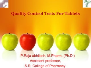 Quality Control Tests For Tablets




  P. P.Raja abhilash. M.Pharm. (Ph.D.)
          Assistant professor,
       S.R. College of Pharmacy.
 