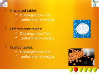 Uncoated tablet:
     Disintegration Test
     uniformity of weight.

 Effervescent tablet:
      Disintegration Test
      uniformity of weight.

 Coated tablet:
     Disintegration Test
     uniformity of weight.
 