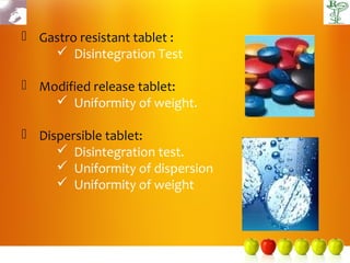  Gastro resistant tablet :
     Disintegration Test

 Modified release tablet:
     Uniformity of weight.

 Dispersible tablet:
      Disintegration test.
      Uniformity of dispersion
      Uniformity of weight
 