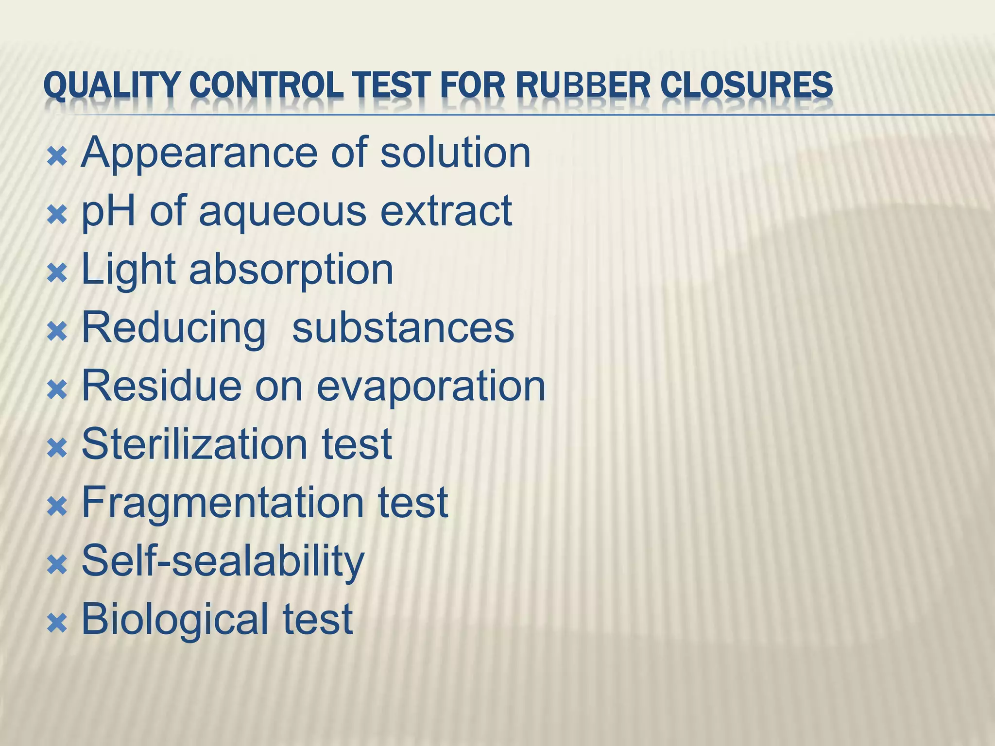 QUALITY CONTROL TEST FOR RUBBER CLOSURES
 Appearance of solution
 pH of aqueous extract
 Light absorption
 Reducing substances
 Residue on evaporation
 Sterilization test
 Fragmentation test
 Self-sealability
 Biological test
 