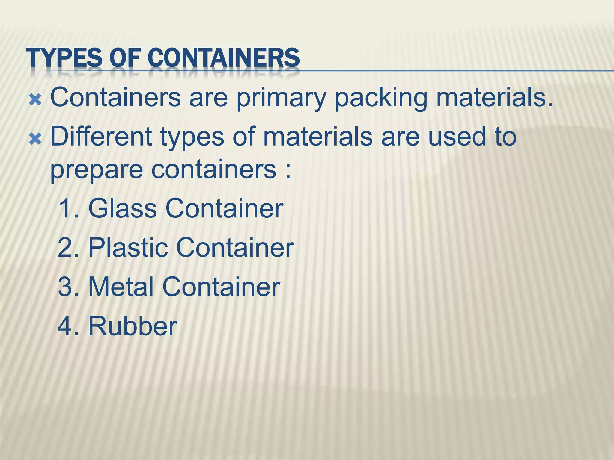 TYPES OF CONTAINERS
 Containers are primary packing materials.
 Different types of materials are used to
prepare containers :
1. Glass Container
2. Plastic Container
3. Metal Container
4. Rubber
 