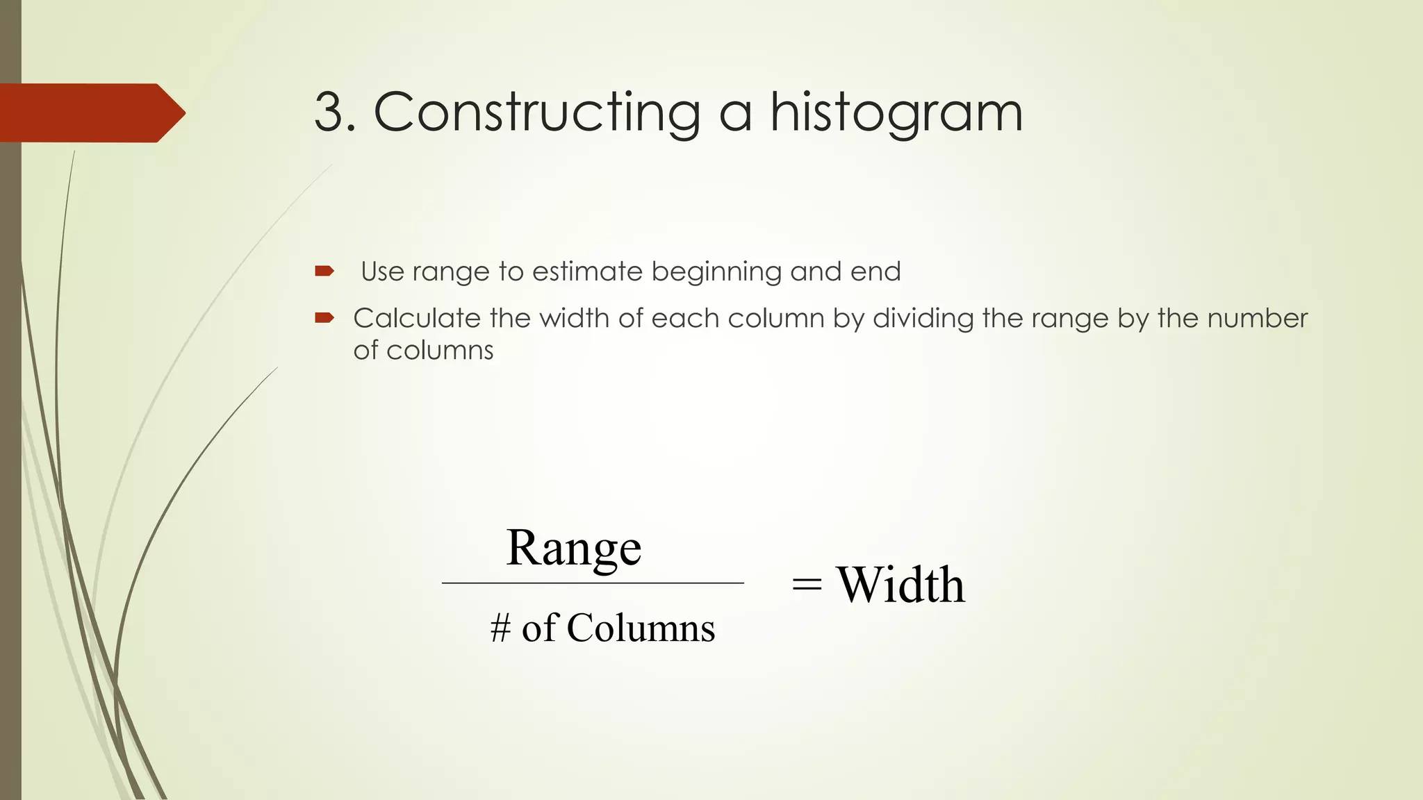 3. Constructing a histogram
 Use range to estimate beginning and end
 Calculate the width of each column by dividing the range by the number
of columns
Range
# of Columns
= Width
 