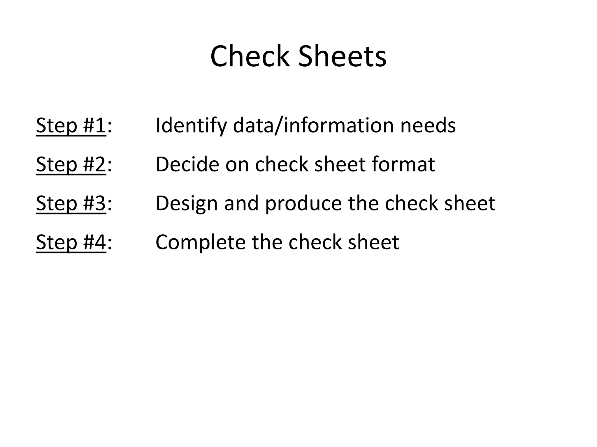 Check Sheets
Step #1: Identify data/information needs
Step #2: Decide on check sheet format
Step #3: Design and produce the check sheet
Step #4: Complete the check sheet
 