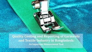 Quality Costing and Reporting of Garments
and Textile Industry in Bangladesh:
An Important Measurement Tool
 