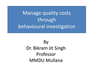 By
Dr. Bikram Jit Singh
Professor
MMDU Mullana
Manage quality costs
through
behavioural investigation
 