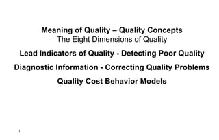 Meaning of Quality – Quality Concepts
The Eight Dimensions of Quality
Lead Indicators of Quality - Detecting Poor Quality
Diagnostic Information - Correcting Quality Problems
Quality Cost Behavior Models
1
 