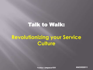 Talk to Walk:

Revolutionizing your Service
          Culture



          Twitter: @mpace101   #ACCE2011
 
