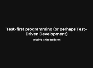 Test-first programming (or perhaps Test-
Driven Development)
Testing is the Religion
 