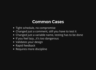 Common Cases
Tight schedule, no compromise
Changed just a comment, still you have to test it
Changed just a variable name, testing has to be done
If you feel lazy...it's too dangerous
Validates your design
Rapid feedback
Requires more discipline
 