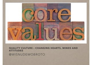 QUALITY CULTURE : CHANGING HEARTS, MINDS AND
ATTITUDES
@WISNUDEWOBROTO
 