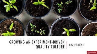 GROWING AN EXPERIMENT-DRIVEN
QUALITY CULTURE LISI HOCKE
@lisihocke
 