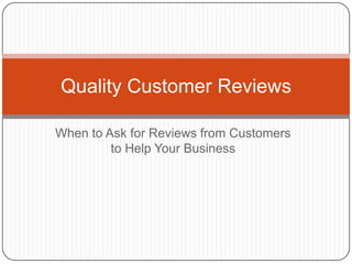 Quality Customer Reviews

When to Ask for Reviews from Customers
         to Help Your Business
 