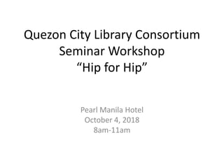 Quezon City Library Consortium
Seminar Workshop
“Hip for Hip”
Pearl Manila Hotel
October 4, 2018
8am-11am
 