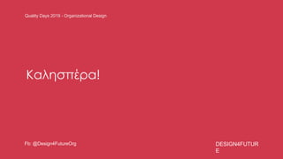 Quality Days 2019 - Organizational Design
DESIGN4FUTUR
E
Fb: @Design4FutureOrg
Καλησπέρα!
 