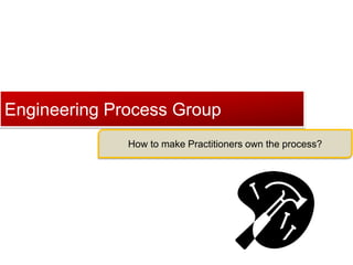 Click to edit Master title style
Engineering Process Group
How to make Practitioners own the process?
 