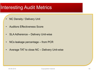 Click to edit Master title styleInteresting Audit Metrics
• NC Density / Delivery Unit
• Auditors Effectiveness Score
• SLA Adherence – Delivery Unit-wise
• NCs leakage percentage – from PCR
• Average TAT to close NC – Delivery Unit-wise
04-06-2015 50Copyrighted material
 