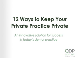 12 Ways to Keep Your
Private Practice Private
 An innovative solution for success
in today’s dental practice
 